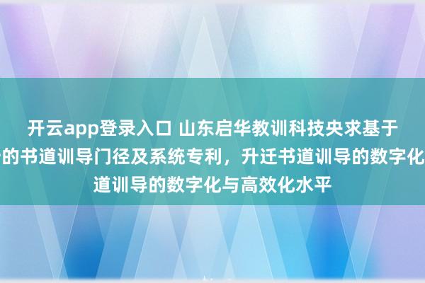 开云app登录入口 山东启华教训科技央求基于动态字迹分析的书道训导门径及系统专利，升迁书道训导的数字化与高效化水平