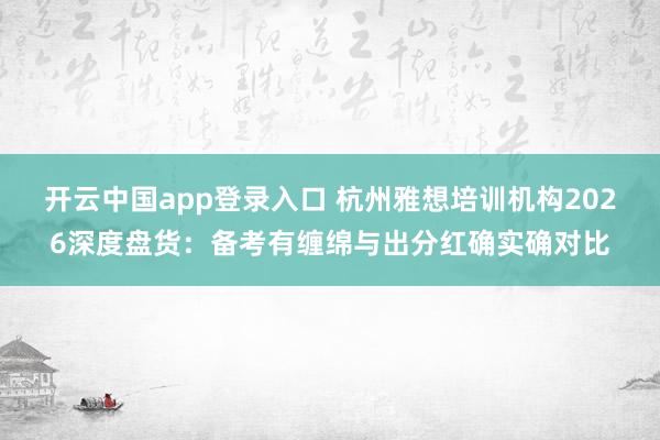 开云中国app登录入口 杭州雅想培训机构2026深度盘货：备考有缠绵与出分红确实确对比