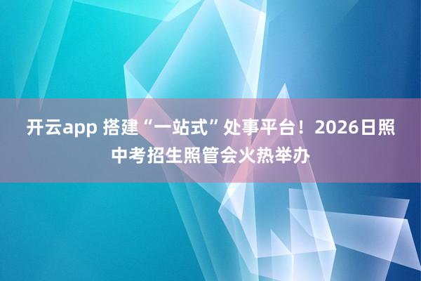 开云app 搭建“一站式”处事平台！2026日照中考招生照管会火热举办