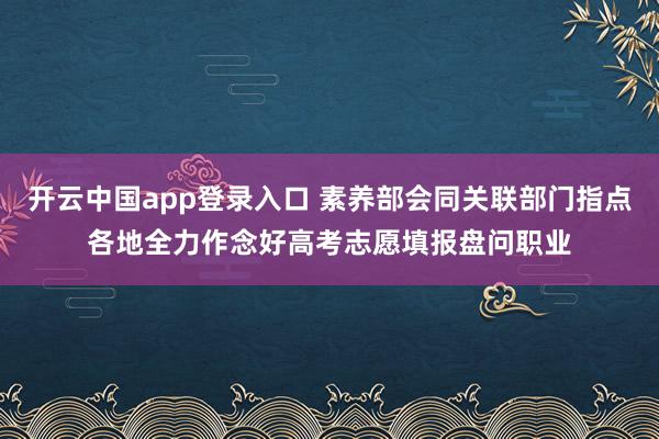 开云中国app登录入口 素养部会同关联部门指点各地全力作念好高考志愿填报盘问职业