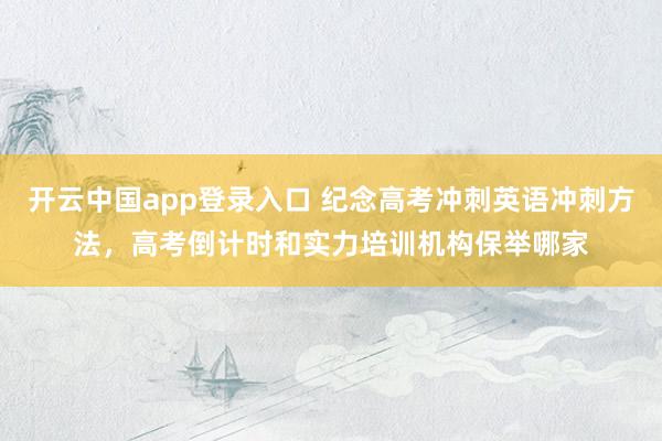 开云中国app登录入口 纪念高考冲刺英语冲刺方法，高考倒计时和实力培训机构保举哪家