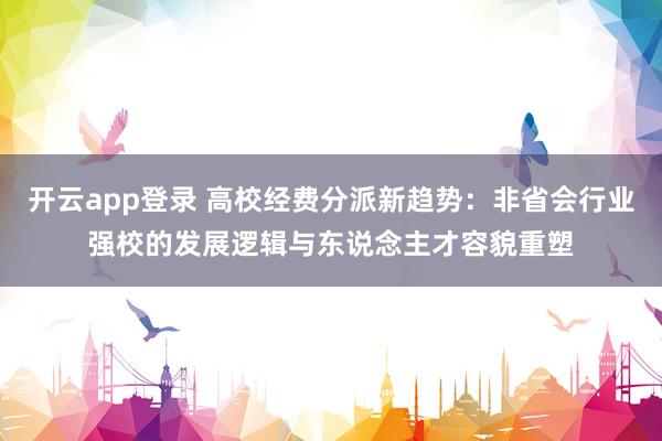 开云app登录 高校经费分派新趋势：非省会行业强校的发展逻辑与东说念主才容貌重塑