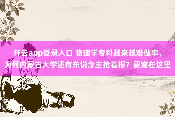 开云app登录入口 物理学专科越来越难做事，为何内蒙古大学还有东说念主抢着报？要道在这里