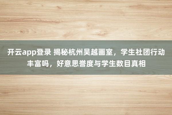 开云app登录 揭秘杭州吴越画室，学生社团行动丰富吗，好意思誉度与学生数目真相