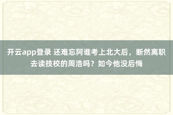开云app登录 还难忘阿谁考上北大后，断然离职去读技校的周浩吗？如今他没后悔