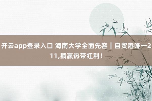 开云app登录入口 海南大学全面先容｜自贸港唯一211，躺赢热带红利！