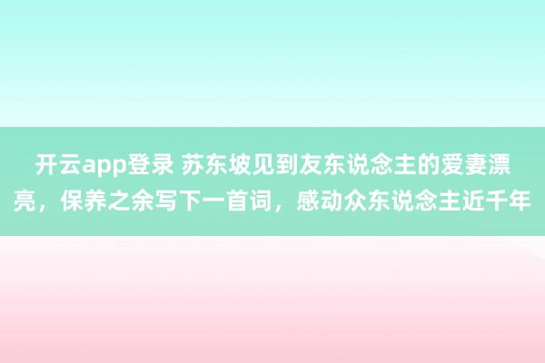 开云app登录 苏东坡见到友东说念主的爱妻漂亮，保养之余写下一首词，感动众东说念主近千年