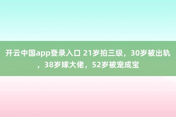 开云中国app登录入口 21岁拍三级，30岁被出轨，38岁嫁大佬，52岁被宠成宝