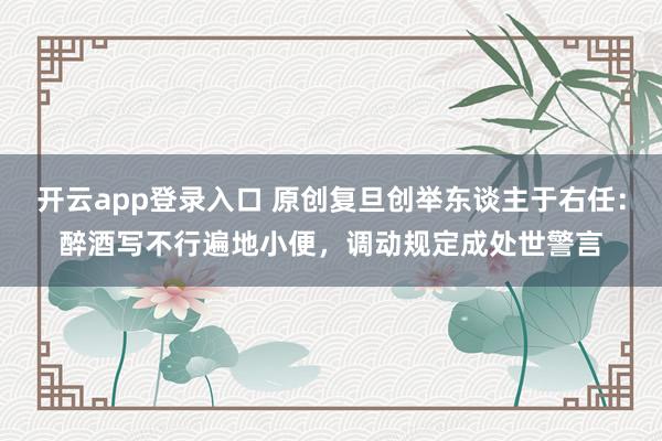 开云app登录入口 原创复旦创举东谈主于右任：醉酒写不行遍地小便，调动规定成处世警言