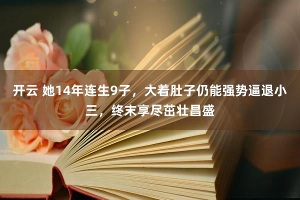 开云 她14年连生9子，大着肚子仍能强势逼退小三，终末享尽茁壮昌盛