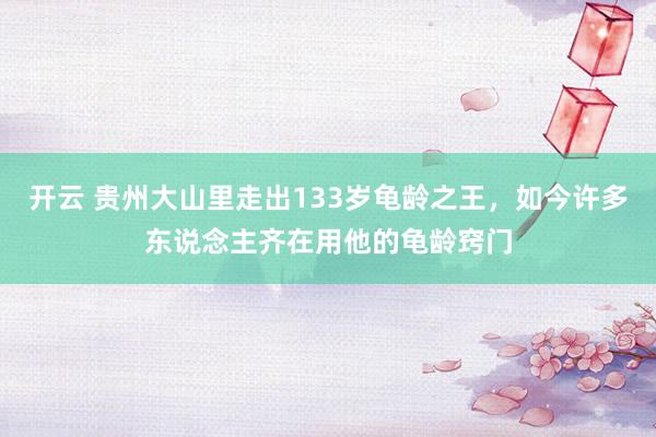 开云 贵州大山里走出133岁龟龄之王，如今许多东说念主齐在用他的龟龄窍门