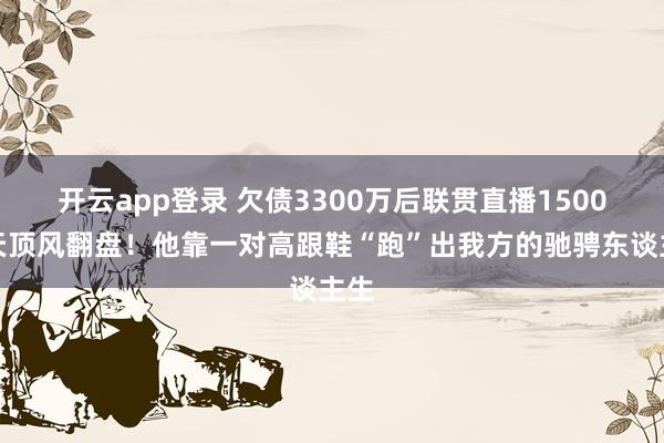 开云app登录 欠债3300万后联贯直播1500余天顶风翻盘！他靠一对高跟鞋“跑”出我方的驰骋东谈主生