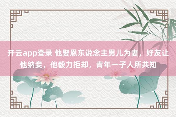 开云app登录 他娶恩东说念主男儿为妻，好友让他纳妾，他毅力拒却，青年一子人所共知