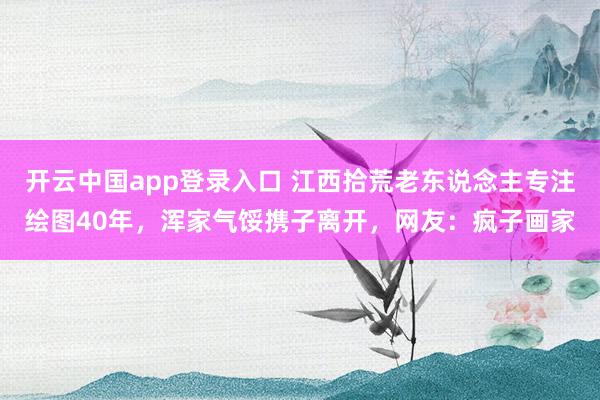 开云中国app登录入口 江西拾荒老东说念主专注绘图40年，浑家气馁携子离开，网友：疯子画家