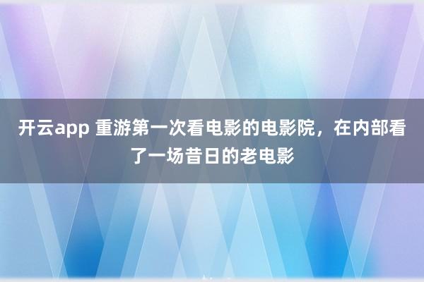 开云app 重游第一次看电影的电影院，在内部看了一场昔日的老电影