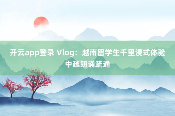 开云app登录 Vlog：越南留学生千里浸式体验中越朗诵疏通