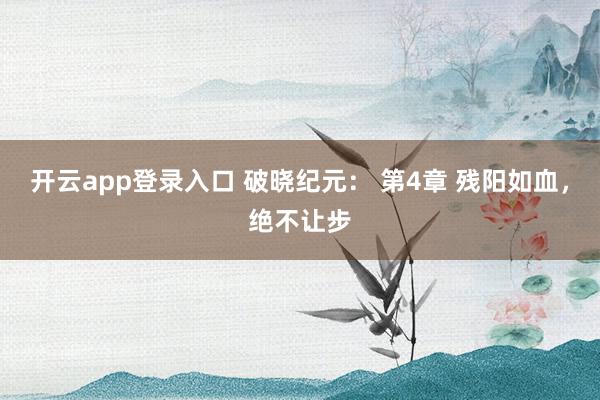 开云app登录入口 破晓纪元： 第4章 残阳如血，绝不让步