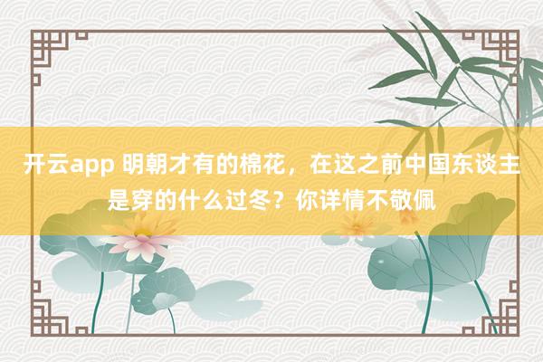 开云app 明朝才有的棉花，在这之前中国东谈主是穿的什么过冬？你详情不敬佩