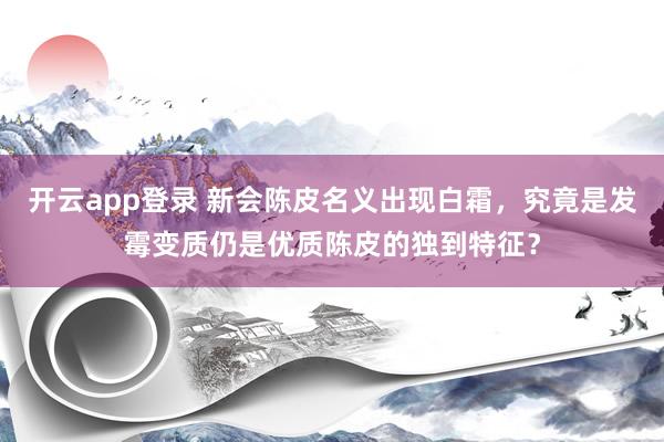 开云app登录 新会陈皮名义出现白霜，究竟是发霉变质仍是优质陈皮的独到特征？