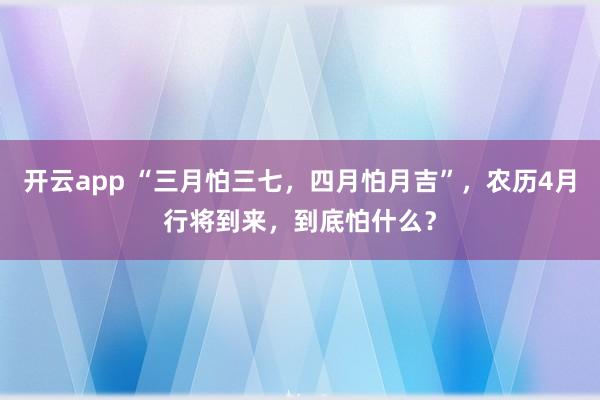 开云app “三月怕三七，四月怕月吉”，农历4月行将到来，到底怕什么？