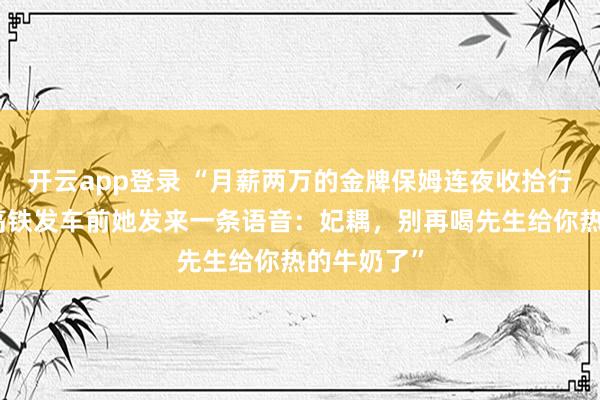 开云app登录 “月薪两万的金牌保姆连夜收拾行李离职，高铁发车前她发来一条语音：妃耦，别再喝先生给你热的牛奶了”
