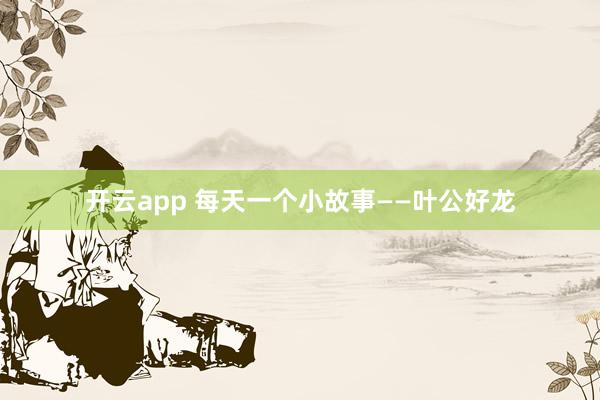 开云app 每天一个小故事——叶公好龙