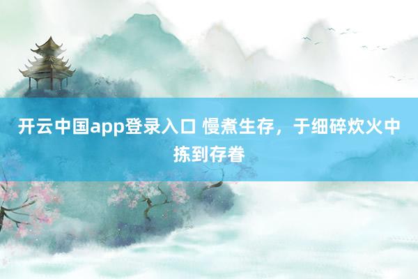 开云中国app登录入口 慢煮生存，于细碎炊火中拣到存眷