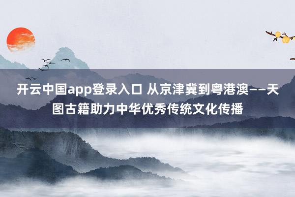 开云中国app登录入口 从京津冀到粤港澳——天图古籍助力中华优秀传统文化传播