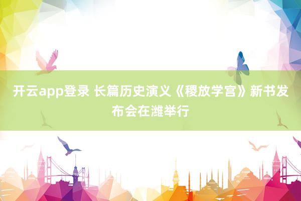 开云app登录 长篇历史演义《稷放学宫》新书发布会在潍举行