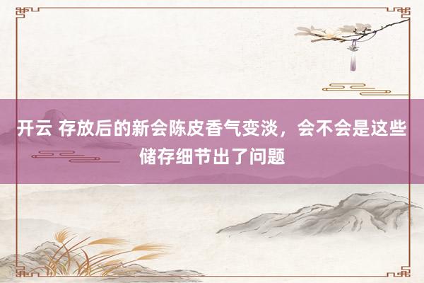 开云 存放后的新会陈皮香气变淡，会不会是这些储存细节出了问题