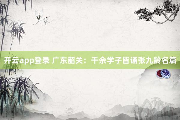开云app登录 广东韶关：千余学子皆诵张九龄名篇