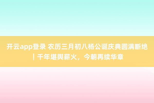 开云app登录 农历三月初八杨公诞庆典圆满断绝｜千年堪舆薪火，今朝再续华章