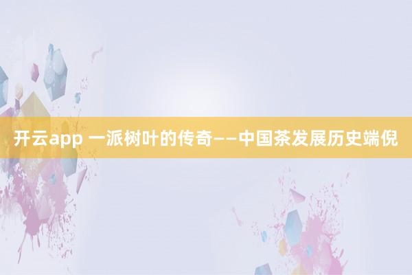 开云app 一派树叶的传奇——中国茶发展历史端倪