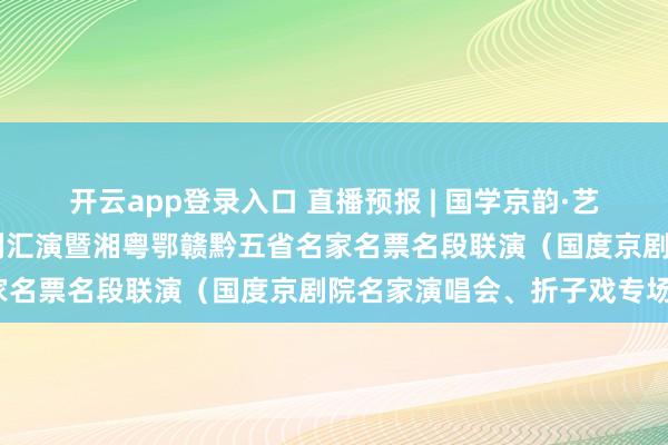 开云app登录入口 直播预报 | 国学京韵·艺绽银城 益阳市第二届京剧汇演暨湘粤鄂赣黔五省名家名票名段联演（国度京剧院名家演唱会、折子戏专场）