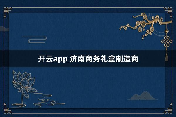 开云app 济南商务礼盒制造商