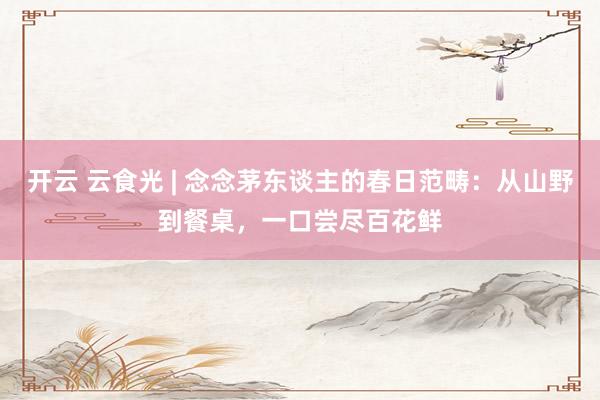 开云 云食光 | 念念茅东谈主的春日范畴：从山野到餐桌，一口尝尽百花鲜