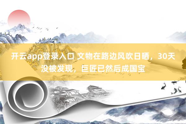 开云app登录入口 文物在路边风吹日晒，30天没被发现，巨匠已然后成国宝