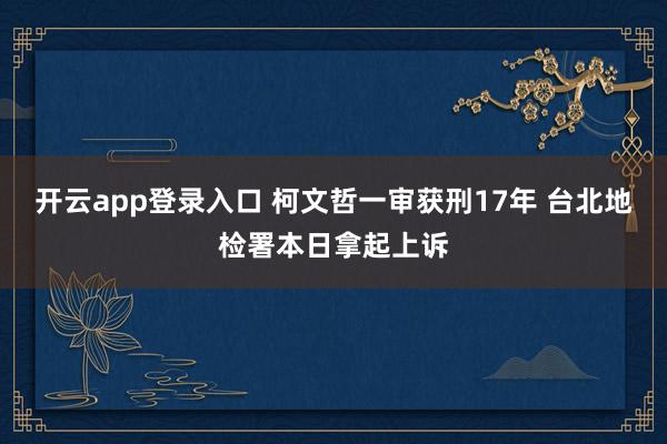 开云app登录入口 柯文哲一审获刑17年 台北地检署本日拿起上诉