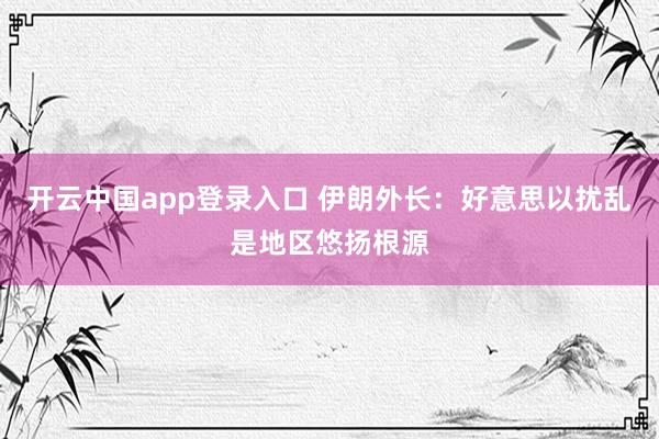 开云中国app登录入口 伊朗外长：好意思以扰乱是地区悠扬根源