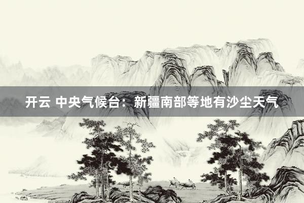 开云 中央气候台：新疆南部等地有沙尘天气