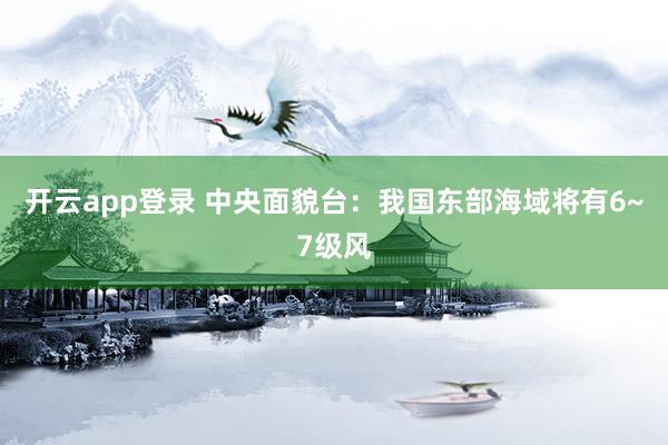 开云app登录 中央面貌台：我国东部海域将有6~7级风