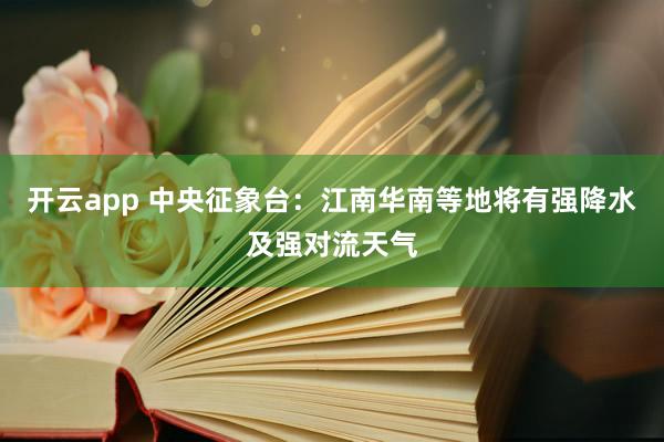 开云app 中央征象台：江南华南等地将有强降水及强对流天气