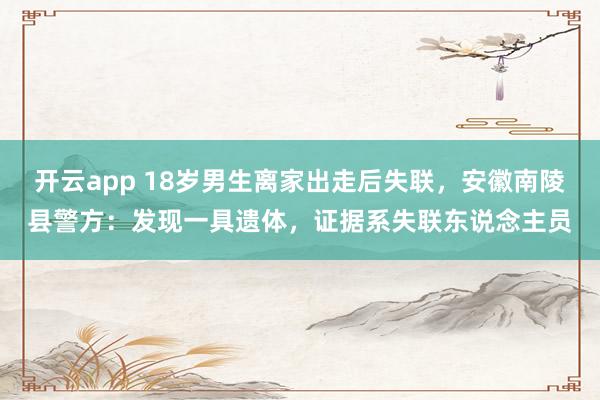开云app 18岁男生离家出走后失联，安徽南陵县警方：发现一具遗体，<a href=