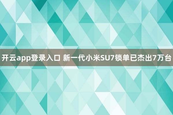 开云app登录入口 新一代小米SU7锁单已杰出7万台