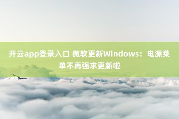 开云app登录入口 微软更新Windows：电源菜单不再强求更新啦