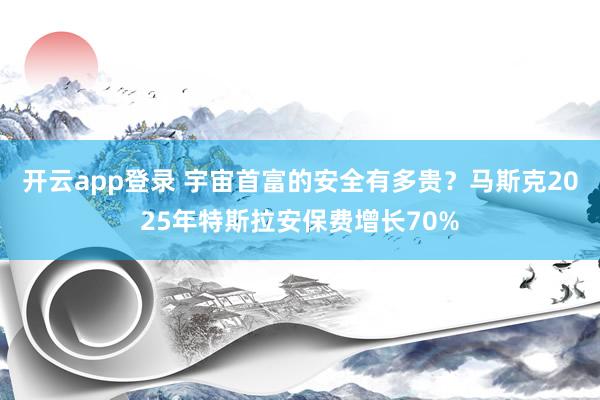 开云app登录 宇宙首富的安全有多贵？马斯克2025年特斯拉安保费增长70%
