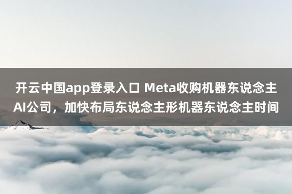 开云中国app登录入口 Meta收购机器东说念主AI公司，加快布局东说念主形机器东说念主时间