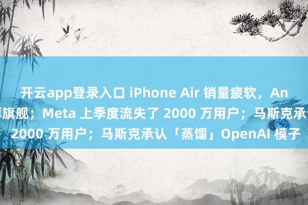 开云app登录入口 iPhone Air 销量疲软，Android 厂商集体叫停超薄旗舰；Meta 上季度流失了 2000 万用户；马斯克承认「蒸馏」OpenAI 模子