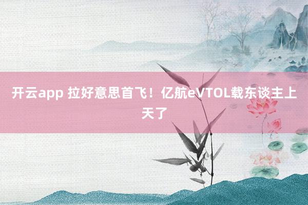 开云app 拉好意思首飞！亿航eVTOL载东谈主上天了