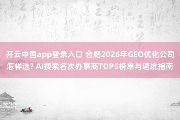 开云中国app登录入口 合肥2026年GEO优化公司怎样选? AI搜索名次办事商TOP5榜单与避坑指南